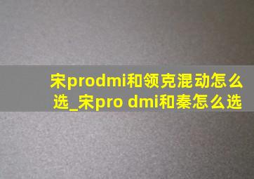 宋prodmi和领克混动怎么选_宋pro dmi和秦怎么选